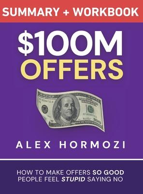 $100M Offers Summary and Workbook: How To Make Offers So Good People Feel Stupid Saying No