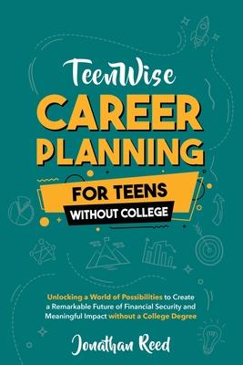 Career Planning For Teens Without College: Unlocking a World of Possibilities to Create a Remarkable Future of Financial Security and Meaningful Impac