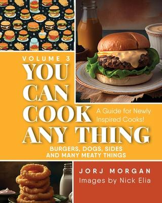 You Can Cook Any Thing: A Guide for Newly Inspired Cooks! Burgers, Dogs, Sides And Many Meaty Things