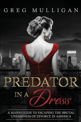 Predator in a Dress: A Man's Guide to Escaping the Brutal Unfairness of Divorce in America