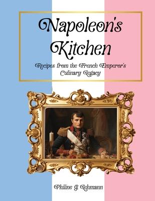 Napoleon's Kitchen: Recipes from the French Emperor's Culinary Legacy