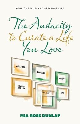 The Audacity to Curate a Life You Love: Your One Wild and Precious Life