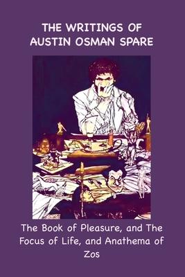 The Writings of Austin Osman Spare: The Book of Pleasure, and The Focus of Life, and Anathema of Zos