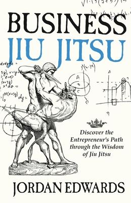 Business Jiu Jitsu: Discover the Entrepreneur's Path through the Wisdom of Jiu Jitsu