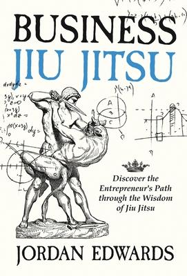 Business Jiu Jitsu: Discover the Entrepreneur's Path through the Wisdom of Jiu Jitsu: Discover