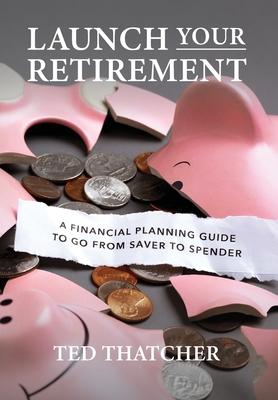 Launch Your Retirement: A Financial Planning Guide to Go from Saver to Spender