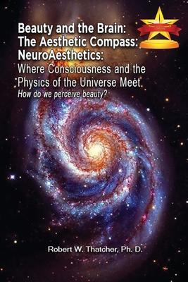 Beauty and the Brain: The Aesthetic Compass NeuroAesthetics: Where Consciousness and the Physics of the Universe Meet Explores How We As a S