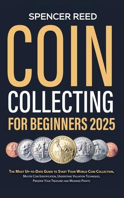 Coin Collecting for Beginners 2025: The Most Up-to-Date Guide to Start Your Coin Collection, Master Coin Identification, Understand Valuation Techniqu