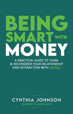 Being Smart with Money: "A Practical Guide to Think & Reconsider Your Relationship and Interaction with Money"