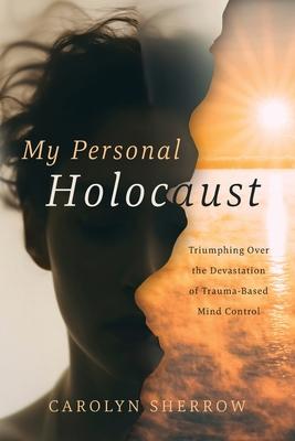 My Personal Holocaust: Triumphing Over the Devastation of Trauma-Based Mind Control