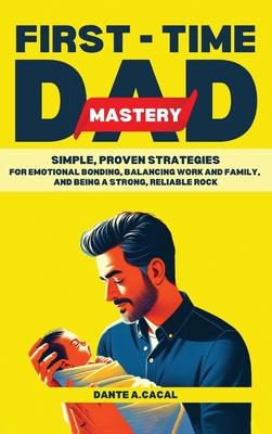 First-Time Dad Mastery: Simple, Proven Strategies for Emotional Bonding, Balancing Work and Family, and Being a Strong, Reliable Rock