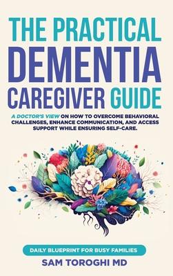 The Practical Dementia Caregiver Guide: A Doctor's View on How to Overcome Behavioral Challenges, Enhance Communication, and Access Support While Ensu