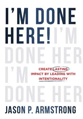 I'm Done Here!: Create Lasting Impact by Leading With Intentionality