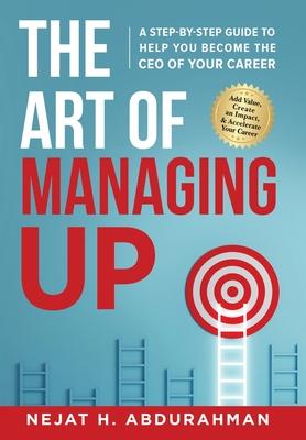 The Art of Managing Up: A Step-by-Step Guide to Help YOU Become the CEO of Your Career