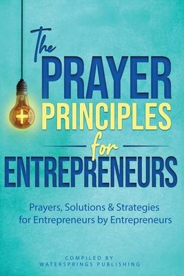 The Prayer Principles for Entrepreneurs: Prayers, Solutions & Strategies for Entrepreneurs by Entrepreneurs