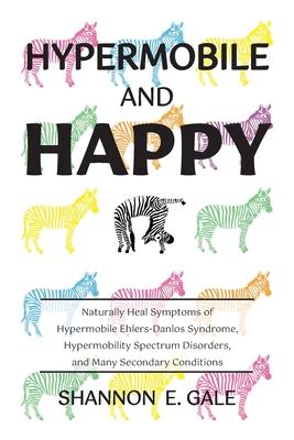 Hypermobile and Happy: Naturally Heal Symptoms of Hypermobile Ehlers-Danlos Syndrome, Hypermobility Spectrum Disorder, and Many Secondary Con