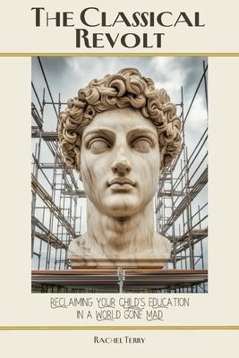 The Classical Revolt: Reclaiming Your Child's Education in a World Gone Mad