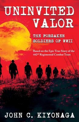 Uninvited Valor--The Forsaken Soldiers of WWII: Based on the Epic True Story of the 442nd Regimental Combat Team