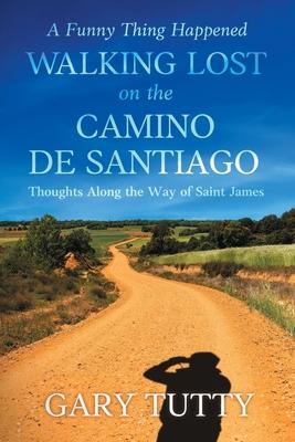 A Funny Thing Happened Walking Lost on the Camino De Santiago: Thoughts Along the Way of Saint James