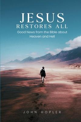 Jesus Restores All: Good News from the Bible about Heaven and Hell