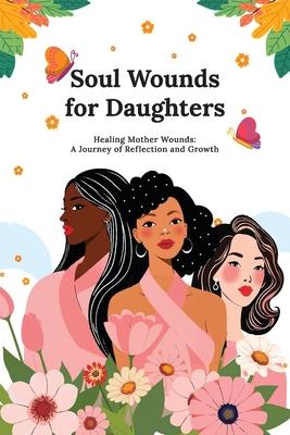 Soul Wounds for Daughters: Healing Mother Wounds: A Journey of Reflection and Growth: A Journey of Reflection and Growth: Healing Mother Wounds A