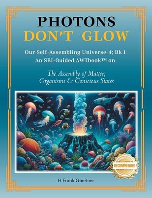 Photons Don't Glow: Our Self-Assembling Universe-4; Bk 1 An SBI-Guided AWTbook(TM) on The Assembly of Matter, Organisms & Conscious States Subscription