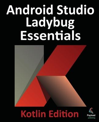 Android Studio Ladybug Essentials - Kotlin Edition: Developing Android Apps Using Android Studio Ladybug and Kotlin