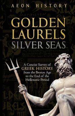 Golden Laurels, Silver Seas: A Concise Survey of Greek History from the Bronze Age to the End of the Hellenistic Period