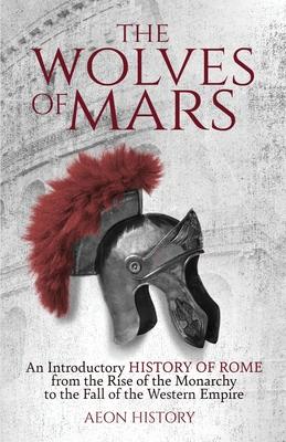 The Wolves of Mars: An Introductory History of Rome from the Rise of the Monarchy to the Fall of the Western Empire