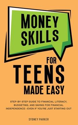 Money Skills for Teens Made Easy: Step-by-Step Guide to Financial Literacy, Basic Budgeting, and Simple Saving for Financial Independence-Even If You'