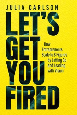 Let's Get You Fired: How Entrepreneurs Scale to 8 Figures by Letting Go and Leading with Vision Subscription