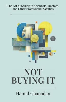 Not Buying It: The Art of Selling to Scientists, Doctors, and Other Professional Skeptics- A strategic sales and marketing guide for persuading the wo Subscription