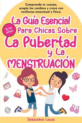 La Gua Esencial Para Chicas Sobre La Pubertad y La Menstruacin: Comprende tu cuerpo, acepta los cambios y crece con confianza emocional y fsica