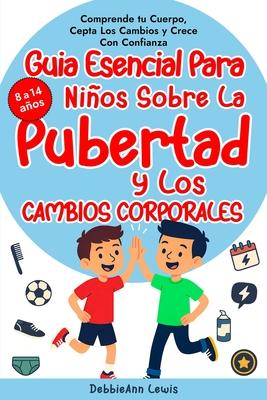 La gua esencial para chicos sobre la pubertad y los cambios corporales (de 8 a 14 aos); Comprende tu cuerpo, acepta los cambios y crece con confianz