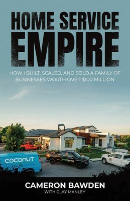 Home Service Empire: How I Built, Scaled, and Sold a Family of Businesses Worth Over $100 Million