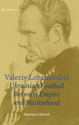 Valeriy Lobanovskyi: Ukrainian Football between Empire and Nationhood Subscription