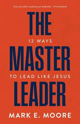 The Master Leader: 12 Ways to Lead Like Jesus