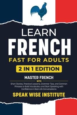 Learn French Fast for Adults: Master French with Short Stories, Practical Lessons, Grammar Tips, and Common Phrases to Build Vocabulary and Start Spea