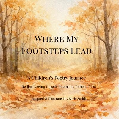 Where My Footsteps Lead: A Children's Poetry Journey Rediscovering Classic Poems by Robert Frost