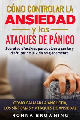 Cmo Controlar la Ansiedad y los Ataques de Pnico: Secretos efectivos para volver a ser t y disfrutar de la vida relajadamente. Cmo calmar la angus