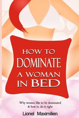 How to Dominate a Woman in Bed: Why Women Like to be Dominated & How to Do it Right