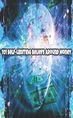 101 Self-Limiting Beliefs Around Money: Unlock Your Money Blocks! 101 ways to attract wealth and prosperity. Get The Law of Attraction working for you