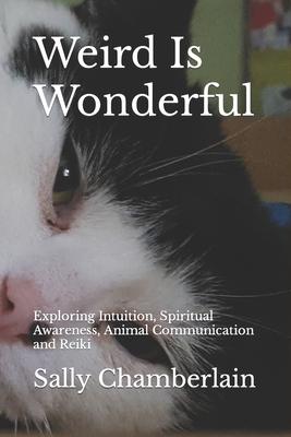 Weird Is Wonderful: Exploring Intuition, Spiritual Awareness, Animal Communication and Reiki Through the Eyes of an Intuitive Animal Empat