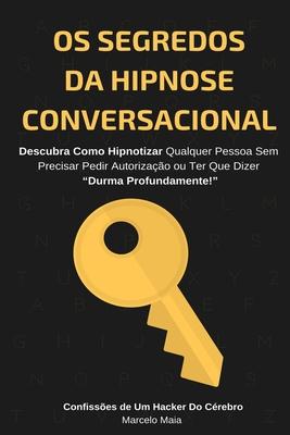 Os Segredos Da Hipnose Conversacional: Descubra Como Hipnotizar Qualquer Pessoa Sem Precisar Dizer "Durma Profundamente"