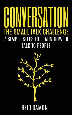 Conversation: The Small Talk Challenge: 7 Simple Steps to Learn How to Talk to People