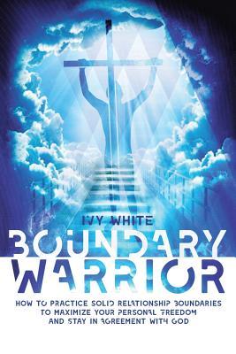 Boundary Warrior: How to Practice Solid Relationship Boundaries to Maximize Your Personal Freedom and Stay in Agreement with God