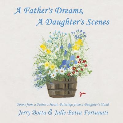 A Father's Dreams, a Daughter's Scenes: Poems from a Father's Heart, Paintings from a Daughter's Hand