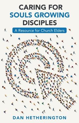 Caring for Souls Growing Disciples: A Resource for Church Elders