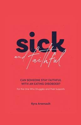 Sick and Faithful: Can Someone Stay Faithful with an Eating Disorder? for the One Who Struggles and Their Supports