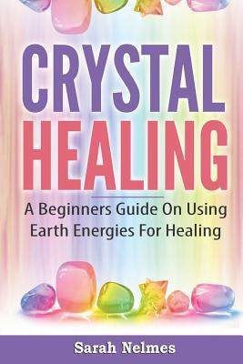 Crystal Healing: A Beginners Guide On Using Earth Energies For Healing